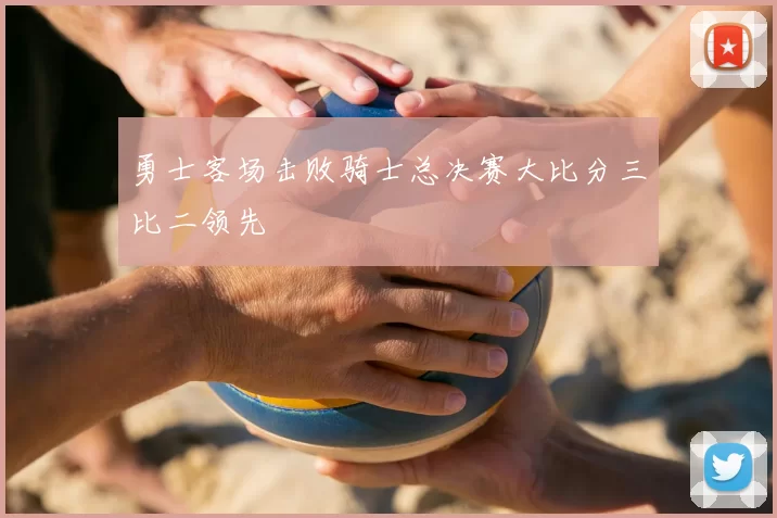 勇士客场击败骑士总决赛大比分三比二领先