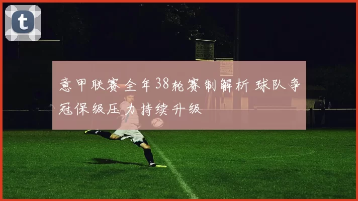 意甲联赛全年38轮赛制解析 球队争冠保级压力持续升级