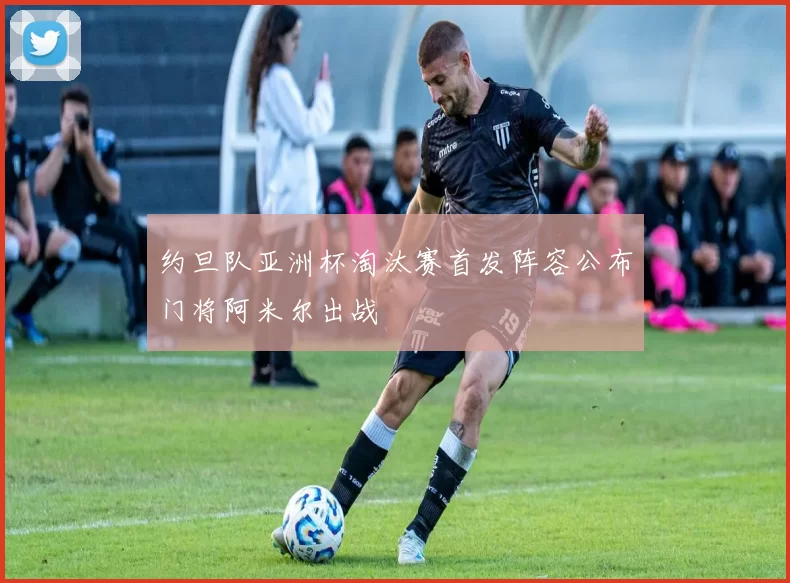 约旦队亚洲杯淘汰赛首发阵容公布门将阿米尔出战