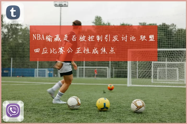 NBA输赢是否被控制引发讨论 联盟回应比赛公正性成焦点