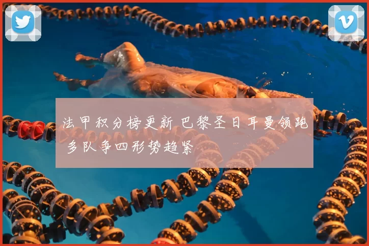 法甲积分榜更新 巴黎圣日耳曼领跑 多队争四形势趋紧