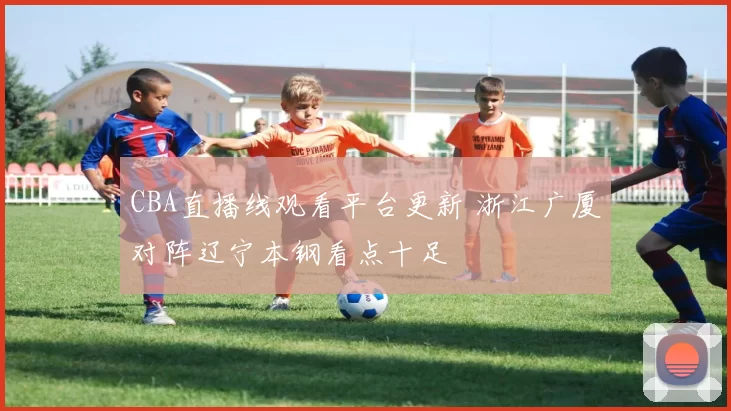 CBA直播线观看平台更新 浙江广厦对阵辽宁本钢看点十足