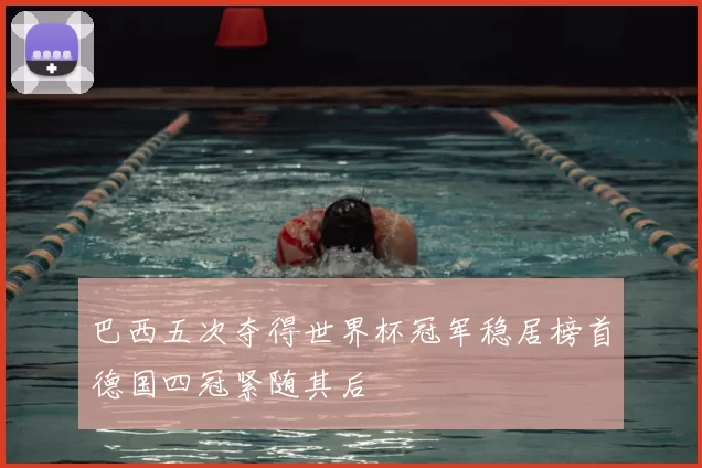 巴西五次夺得世界杯冠军稳居榜首德国四冠紧随其后