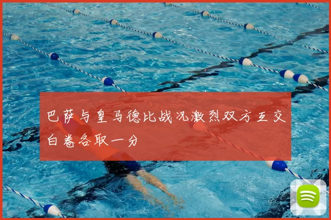 巴萨与皇马德比战况激烈双方互交白卷各取一分
