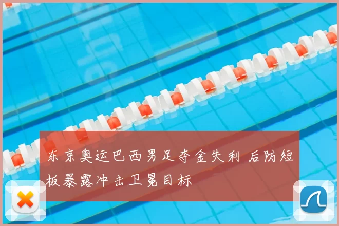 东京奥运巴西男足夺金失利 后防短板暴露冲击卫冕目标