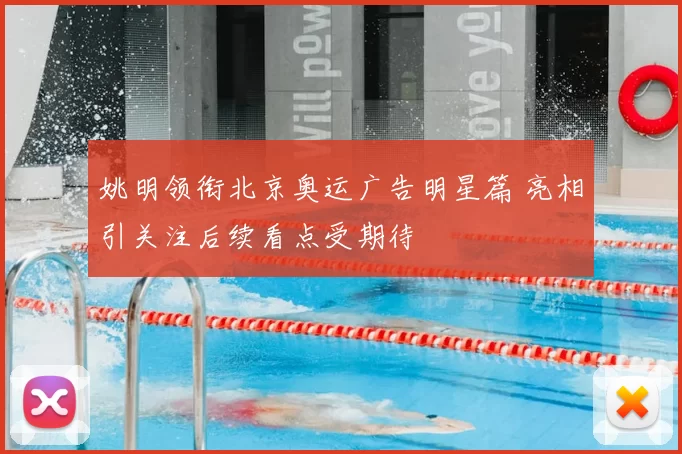姚明领衔北京奥运广告明星篇 亮相引关注后续看点受期待