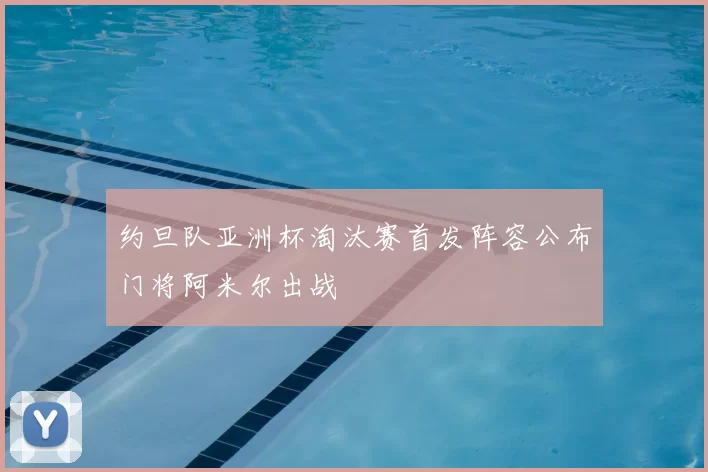 约旦队亚洲杯淘汰赛首发阵容公布门将阿米尔出战