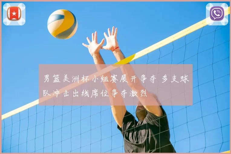 男篮美洲杯小组赛展开争夺 多支球队冲击出线席位争夺激烈
