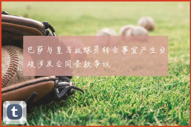 巴萨与皇马就球员转会事宜产生分歧涉及合同条款争议