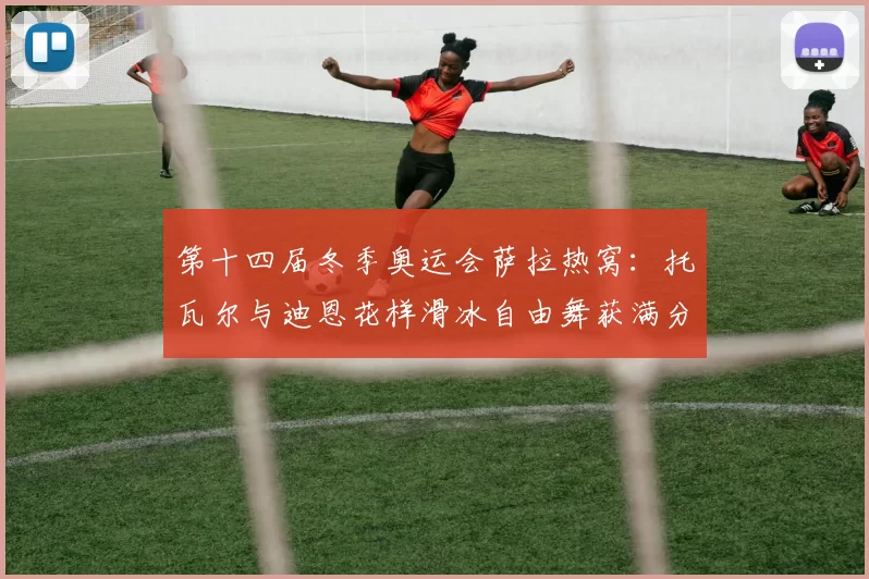第十四届冬季奥运会萨拉热窝:托瓦尔与迪恩花样滑冰自由舞获满分夺金
