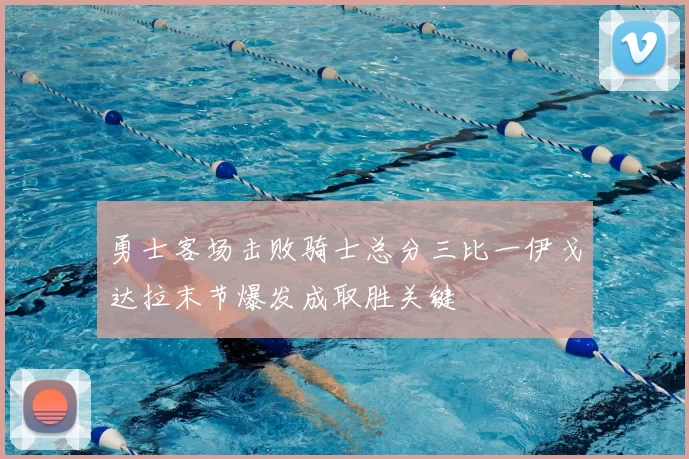 勇士客场击败骑士总分三比一伊戈达拉末节爆发成取胜关键