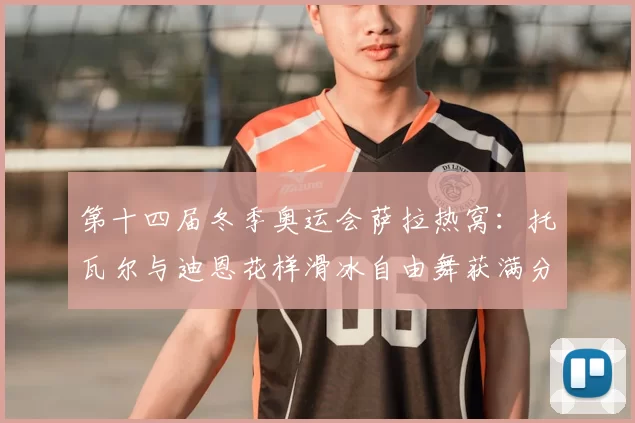 第十四届冬季奥运会萨拉热窝:托瓦尔与迪恩花样滑冰自由舞获满分夺金