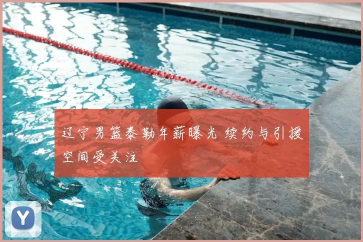 辽宁男篮泰勒年薪曝光 续约与引援空间受关注