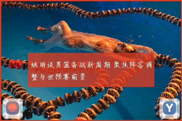 姚明谈男篮备战新周期 聚焦阵容调整与世预赛前景