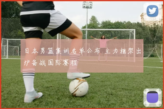 日本男篮集训名单公布 主力框架出炉备战国际赛程