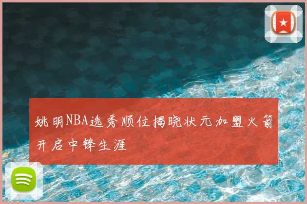 姚明NBA选秀顺位揭晓状元加盟火箭开启中锋生涯