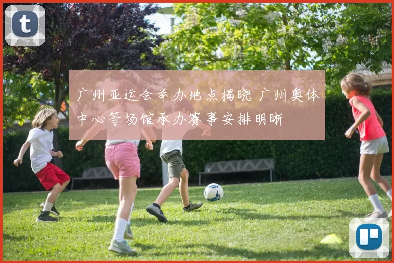 广州亚运会举办地点揭晓 广州奥体中心等场馆承办赛事安排明晰