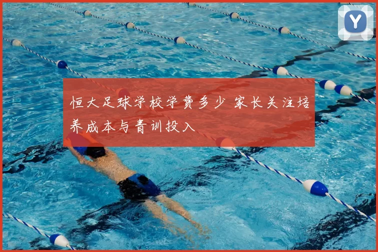 恒大足球学校学费多少 家长关注培养成本与青训投入