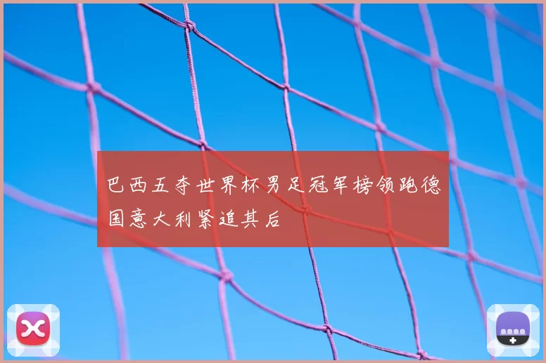 巴西五夺世界杯男足冠军榜领跑德国意大利紧追其后