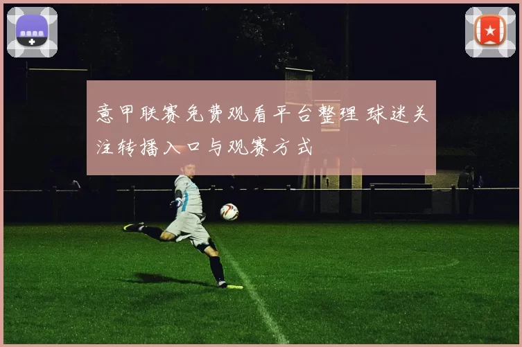 意甲联赛免费观看平台整理 球迷关注转播入口与观赛方式
