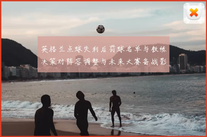 英格兰点球失利后罚球名单与教练决策对阵容调整与未来大赛备战影响评估