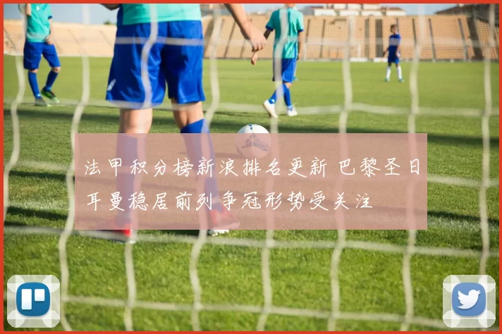 法甲积分榜新浪排名更新 巴黎圣日耳曼稳居前列争冠形势受关注