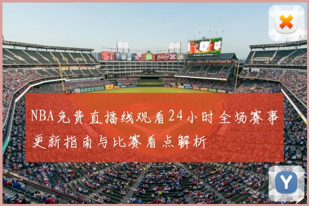 NBA免费直播线观看24小时全场赛事更新指南与比赛看点解析