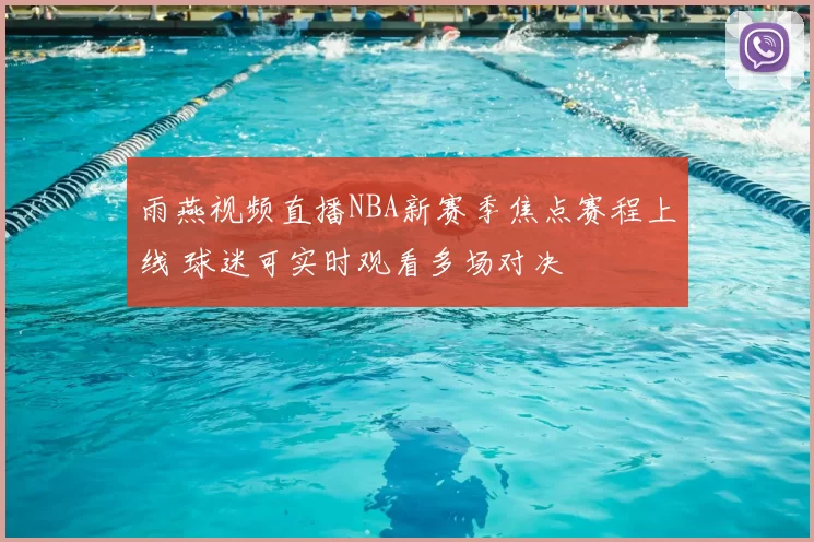 雨燕视频直播NBA新赛季焦点赛程上线 球迷可实时观看多场对决