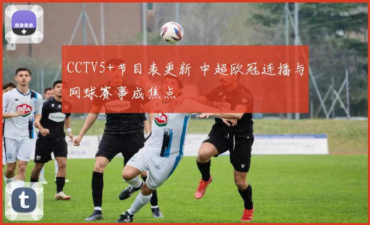 CCTV5+节目表更新 中超欧冠连播与网球赛事成焦点
