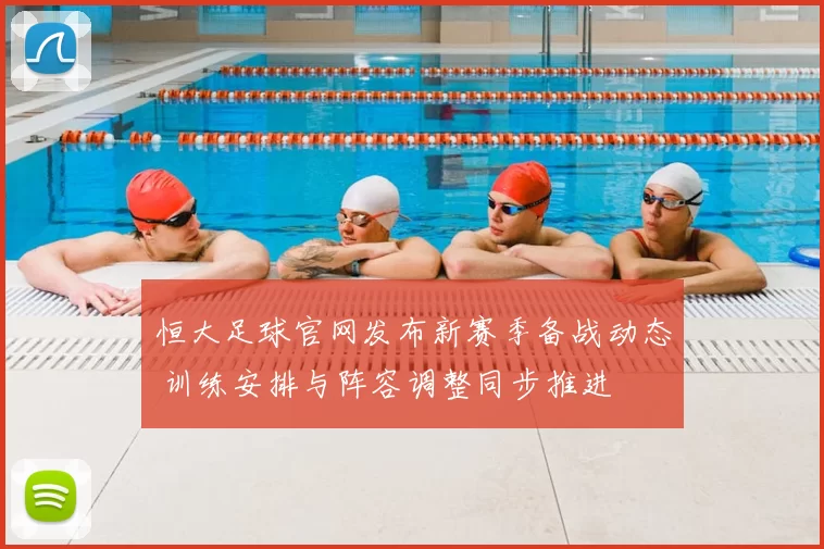 恒大足球官网发布新赛季备战动态 训练安排与阵容调整同步推进