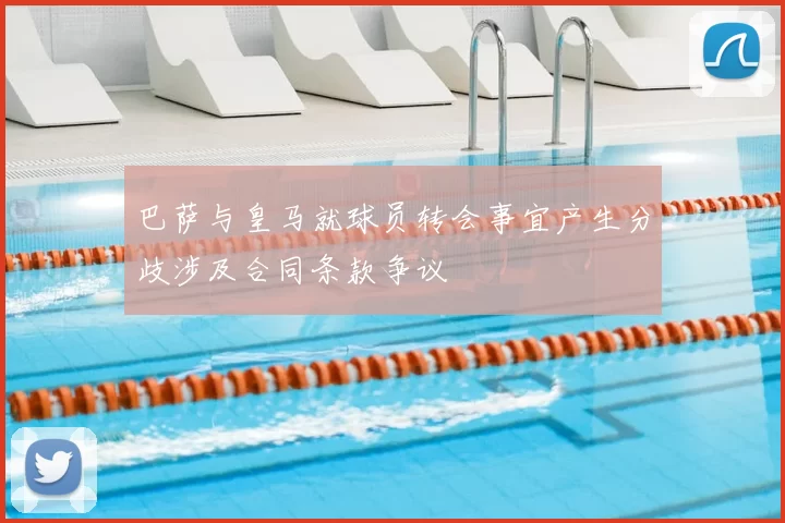 巴萨与皇马就球员转会事宜产生分歧涉及合同条款争议