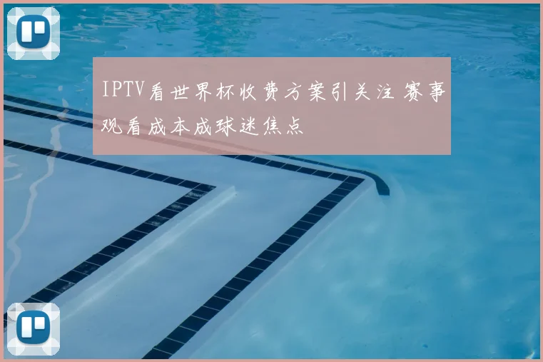 IPTV看世界杯收费方案引关注 赛事观看成本成球迷焦点