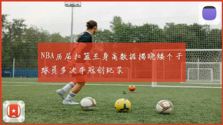 NBA历届扣篮王身高数据揭晓矮个子球员多次夺冠创纪录