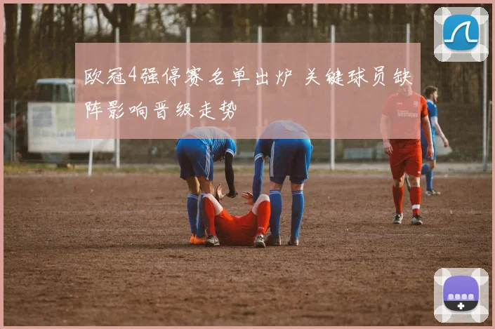 欧冠4强停赛名单出炉 关键球员缺阵影响晋级走势
