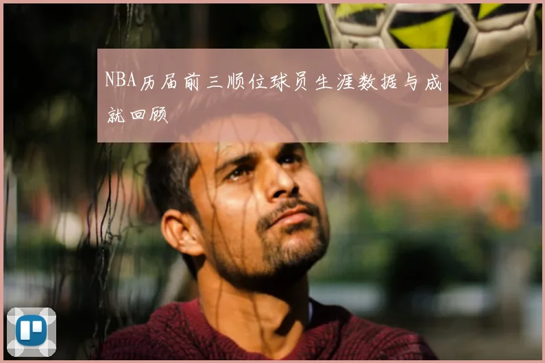 NBA历届前三顺位球员生涯数据与成就回顾