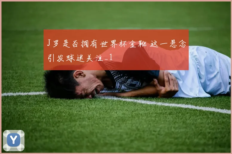 J罗是否拥有世界杯金靴 这一悬念引发球迷关注_1