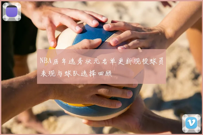 NBA历年选秀状元名单更新现役球员表现与球队选择回顾