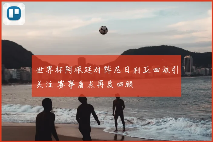 世界杯阿根廷对阵尼日利亚回放引关注 赛事看点再度回顾