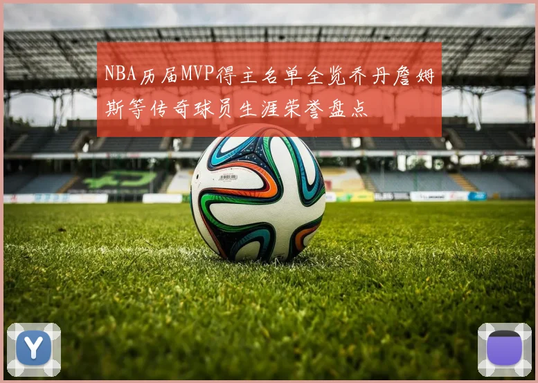 NBA历届MVP得主名单全览乔丹詹姆斯等传奇球员生涯荣誉盘点