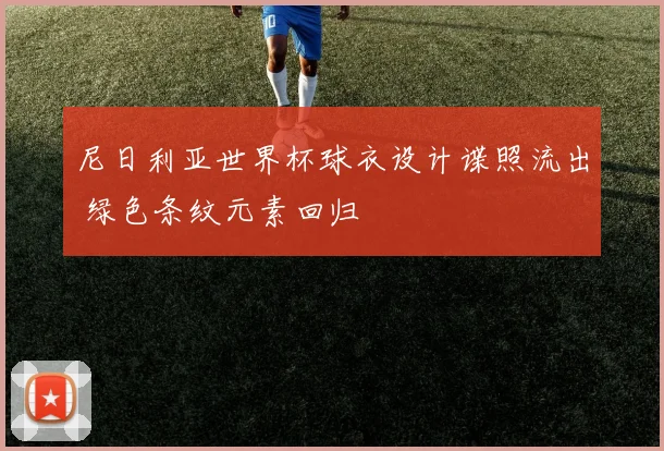 尼日利亚世界杯球衣设计谍照流出 绿色条纹元素回归