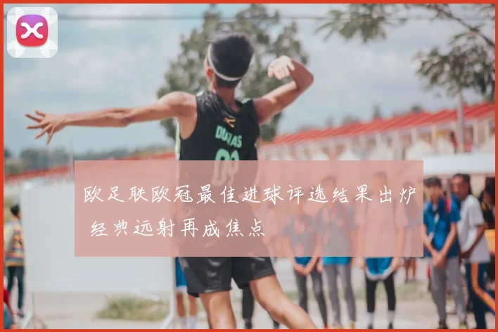 欧足联欧冠最佳进球评选结果出炉 经典远射再成焦点