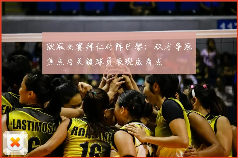 欧冠决赛拜仁对阵巴黎：双方争冠焦点与关键球员表现成看点