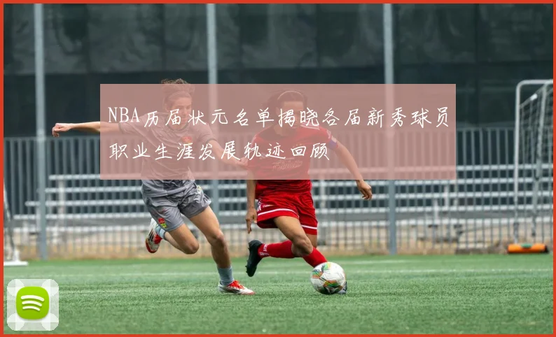 NBA历届状元名单揭晓各届新秀球员职业生涯发展轨迹回顾
