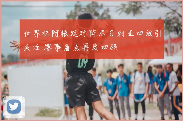 世界杯阿根廷对阵尼日利亚回放引关注 赛事看点再度回顾