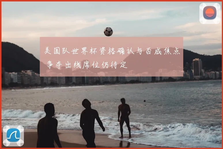 美国队世界杯资格确认与否成焦点 争夺出线席位仍待定