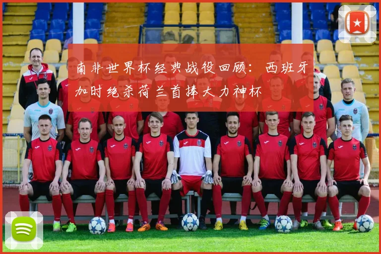 南非世界杯经典战役回顾：西班牙加时绝杀荷兰首捧大力神杯