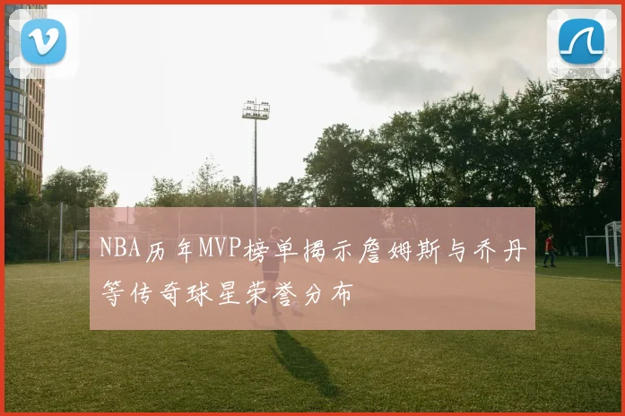 NBA历年MVP榜单揭示詹姆斯与乔丹等传奇球星荣誉分布