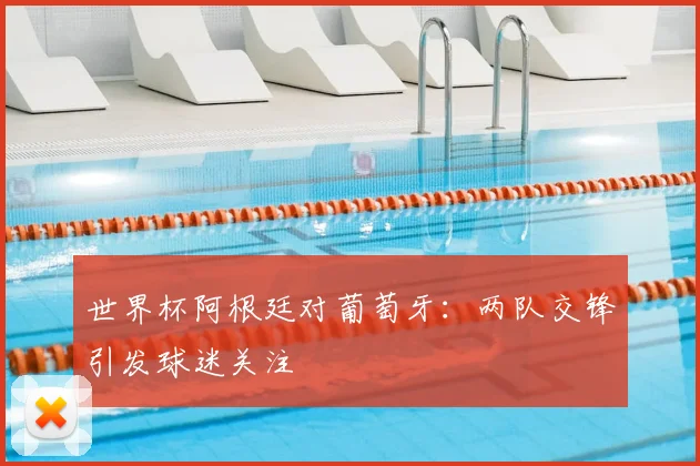 世界杯阿根廷对葡萄牙：两队交锋引发球迷关注