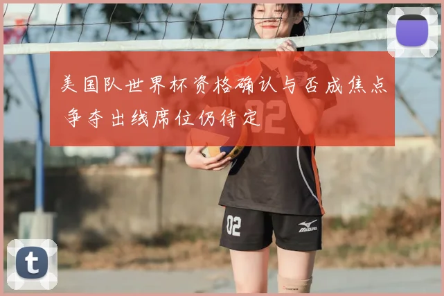 美国队世界杯资格确认与否成焦点 争夺出线席位仍待定