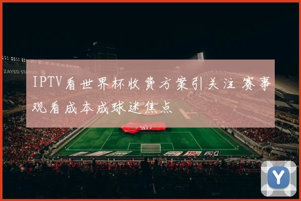 IPTV看世界杯收费方案引关注 赛事观看成本成球迷焦点